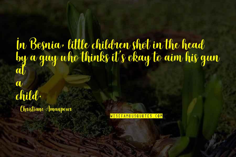 Enjoyment Family Quotes By Christiane Amanpour: In Bosnia, little children shot in the head