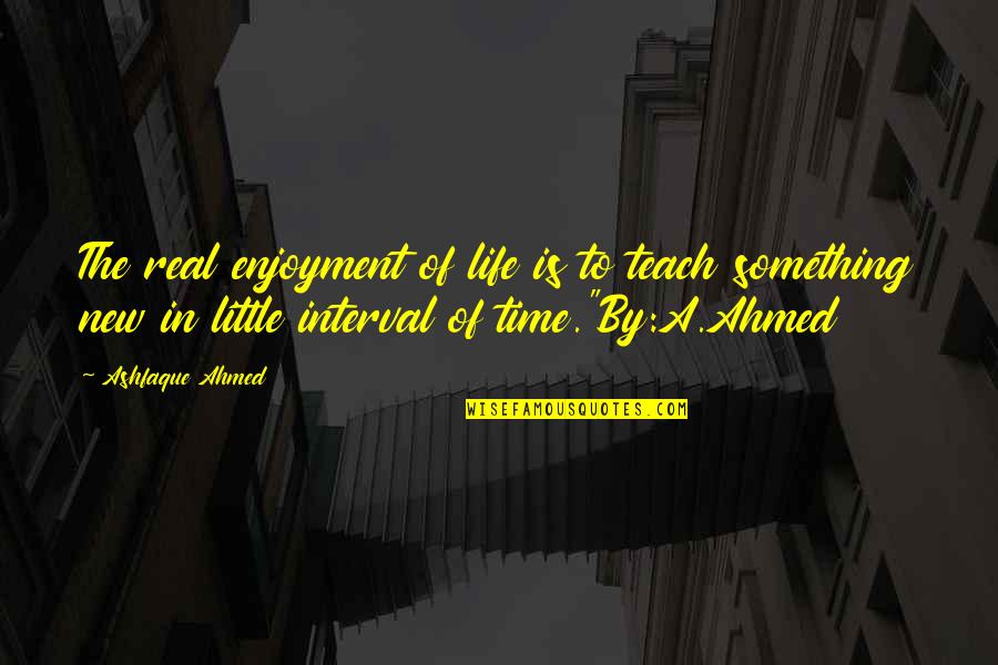 Enjoyment In Life Quotes By Ashfaque Ahmed: The real enjoyment of life is to teach