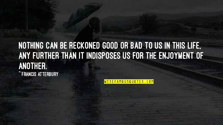 Enjoyment In Life Quotes By Francis Atterbury: Nothing can be reckoned good or bad to