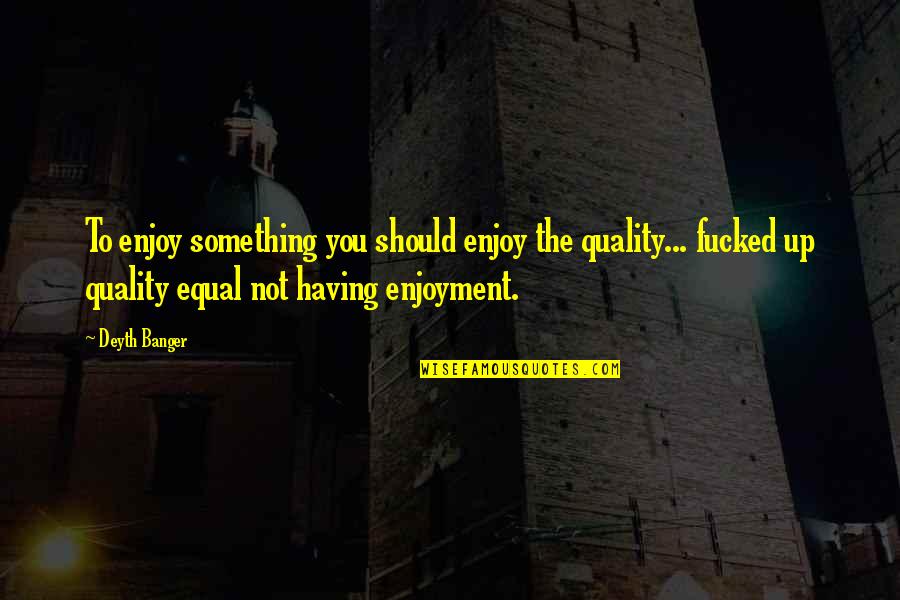 Enjoyment Quotes By Deyth Banger: To enjoy something you should enjoy the quality...