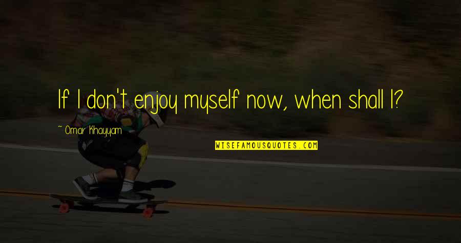Enjoyment Quotes By Omar Khayyam: If I don't enjoy myself now, when shall
