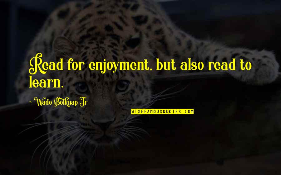 Enjoyment Quotes By Wade Belknap Jr: Read for enjoyment, but also read to learn.