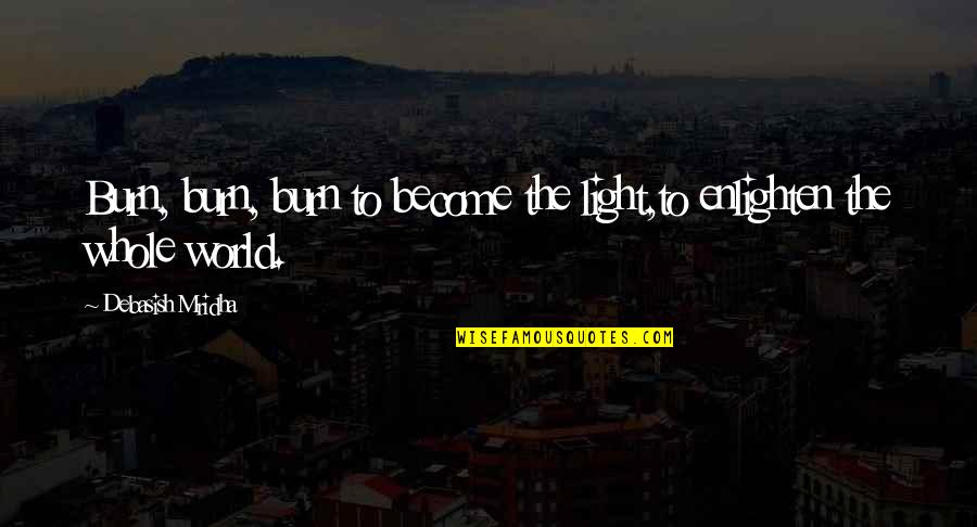 Enlighten My Life Quotes By Debasish Mridha: Burn, burn, burn to become the light,to enlighten Enlighten My Life Quotes By Debasish Mridha: Burn, burn, burn to become the light,to enlighten