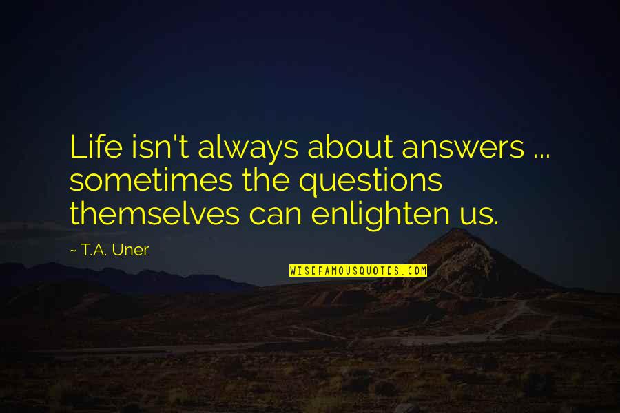 Enlighten My Life Quotes By T.A. Uner: Life isn't always about answers ... sometimes the Enlighten My Life Quotes By T.A. Uner: Life isn't always about answers ... sometimes the