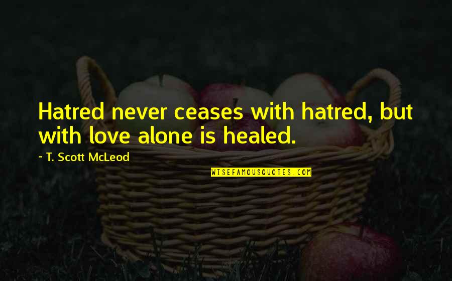 Enlightening Love Quotes By T. Scott McLeod: Hatred never ceases with hatred, but with love