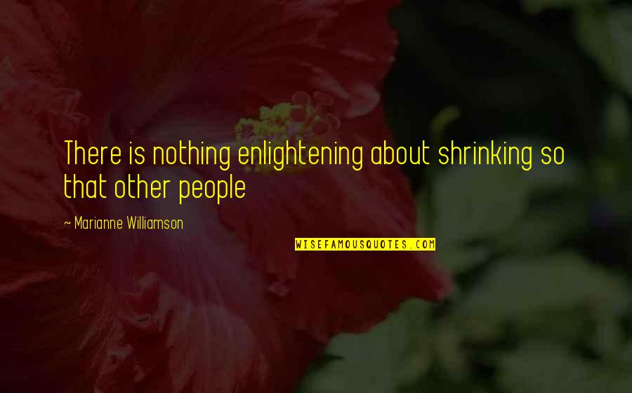 Enlightening People Quotes By Marianne Williamson: There is nothing enlightening about shrinking so that