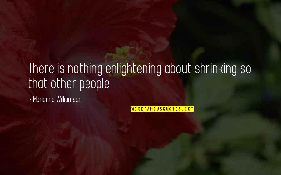 Enlightening Quotes By Marianne Williamson: There is nothing enlightening about shrinking so that