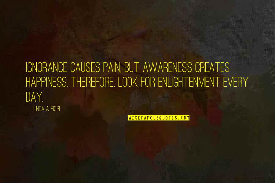 Enlightenment And Love Quotes By Linda Alfiori: Ignorance causes pain, but awareness creates happiness. Therefore,