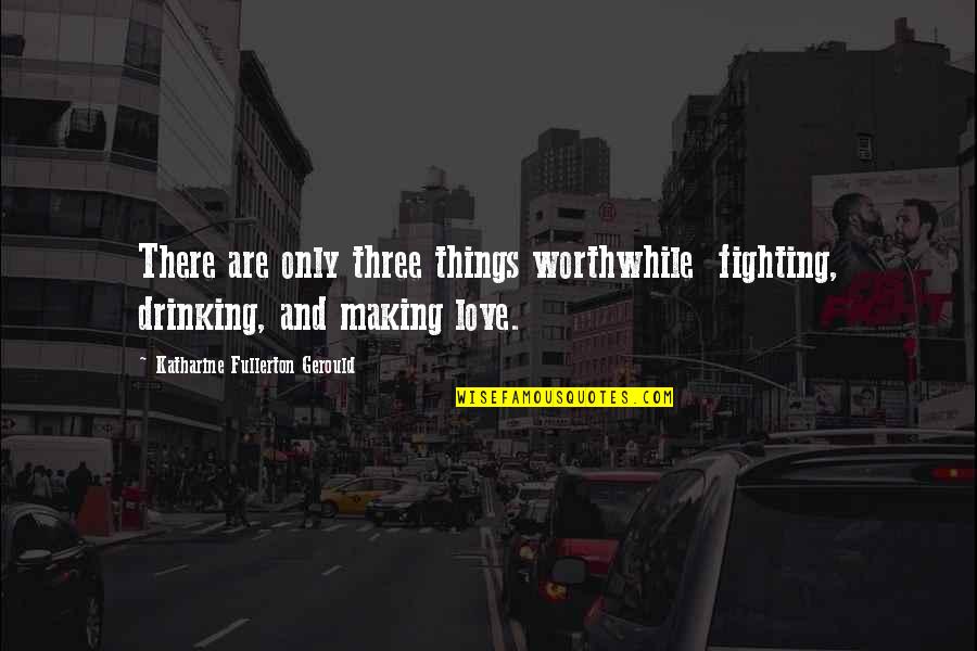 Enly Quotes By Katharine Fullerton Gerould: There are only three things worthwhile fighting, drinking,