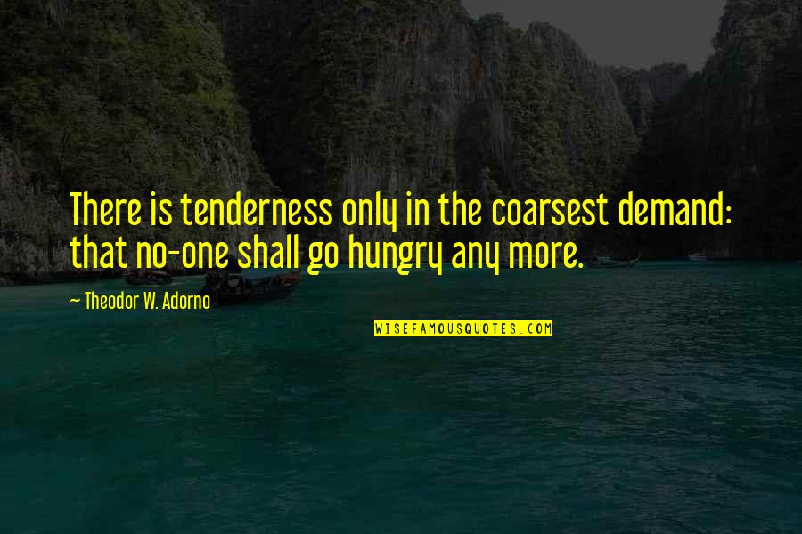 Enmantling Quotes By Theodor W. Adorno: There is tenderness only in the coarsest demand: