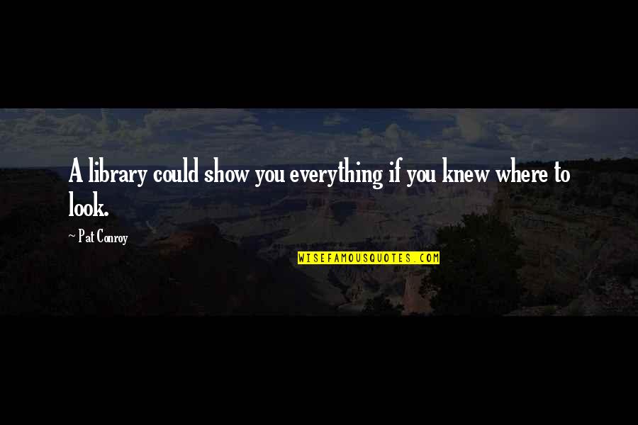Enmohecerse Quotes By Pat Conroy: A library could show you everything if you