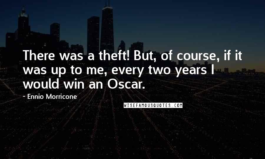 Ennio Morricone quotes: There was a theft! But, of course, if it was up to me, every two years I would win an Oscar.