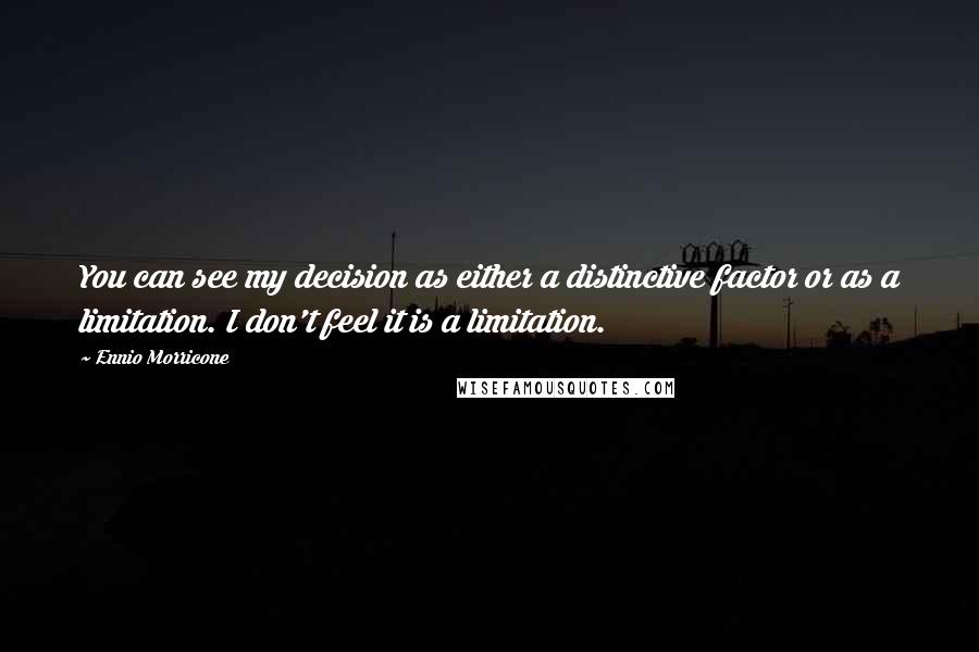 Ennio Morricone quotes: You can see my decision as either a distinctive factor or as a limitation. I don't feel it is a limitation.