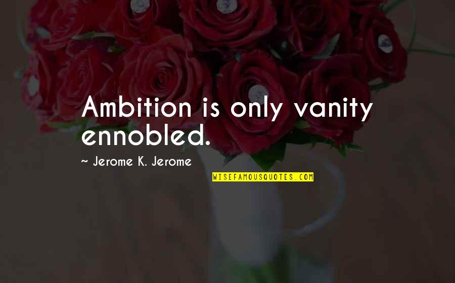 Ennobled Quotes By Jerome K. Jerome: Ambition is only vanity ennobled. Ennobled Quotes By Jerome K. Jerome: Ambition is only vanity ennobled.