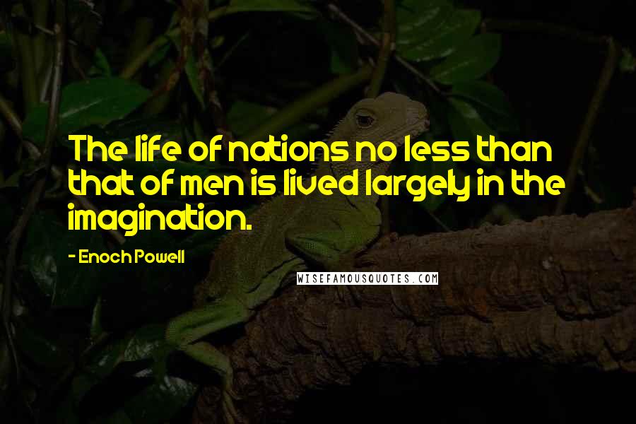 Enoch Powell quotes: The life of nations no less than that of men is lived largely in the imagination.