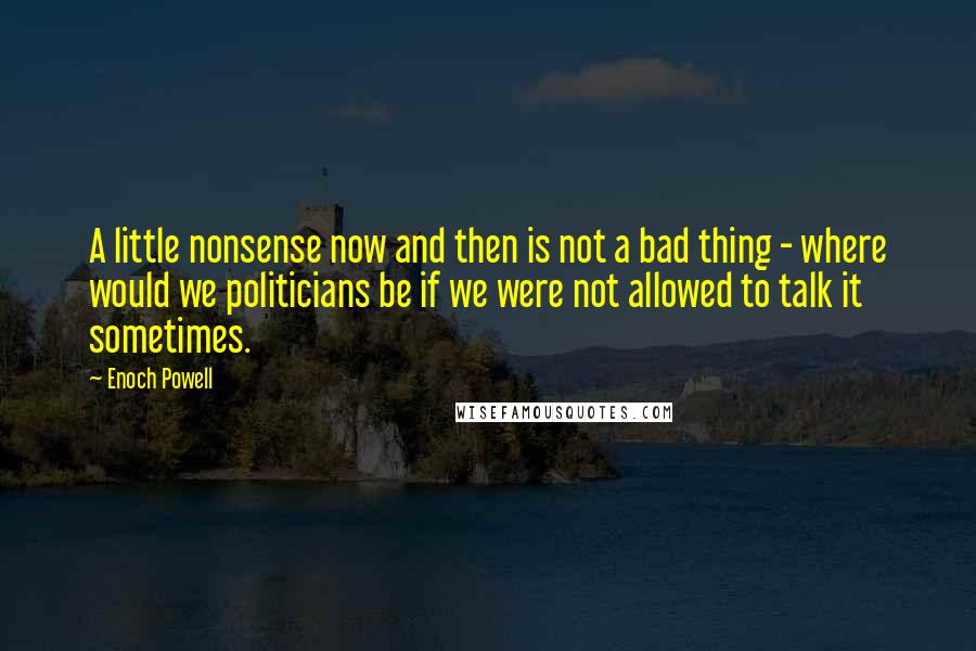 Enoch Powell quotes: A little nonsense now and then is not a bad thing - where would we politicians be if we were not allowed to talk it sometimes.