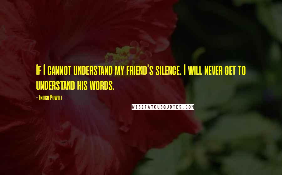 Enoch Powell quotes: If I cannot understand my friend's silence, I will never get to understand his words.