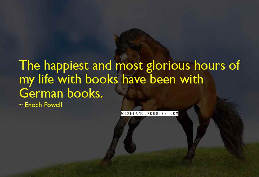 Enoch Powell quotes: The happiest and most glorious hours of my life with books have been with German books.