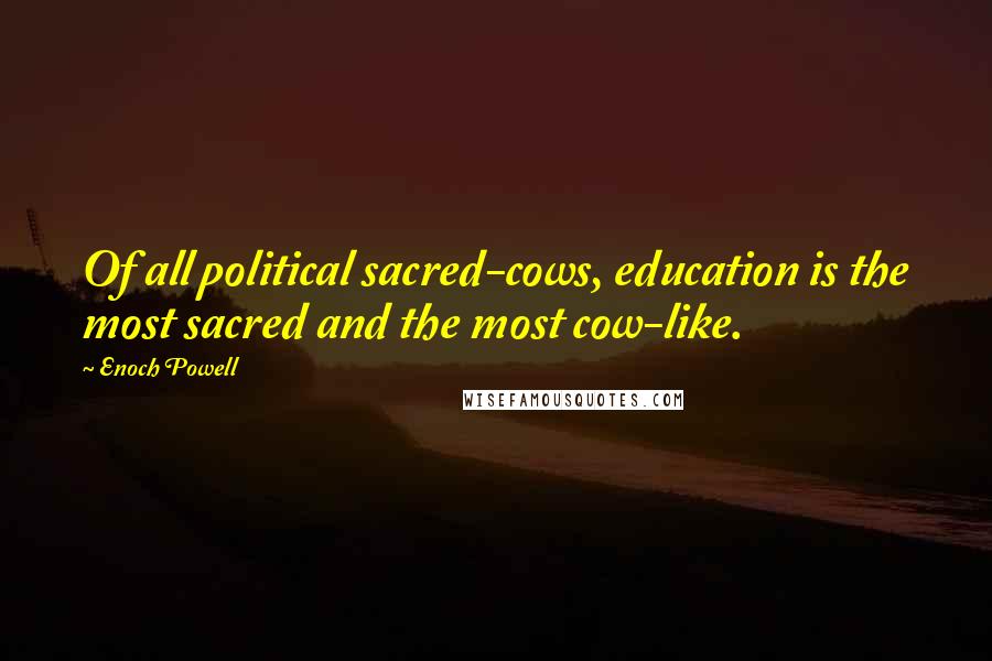 Enoch Powell quotes: Of all political sacred-cows, education is the most sacred and the most cow-like.