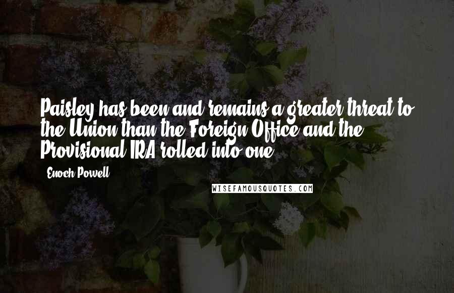 Enoch Powell quotes: Paisley has been and remains a greater threat to the Union than the Foreign Office and the Provisional IRA rolled into one.