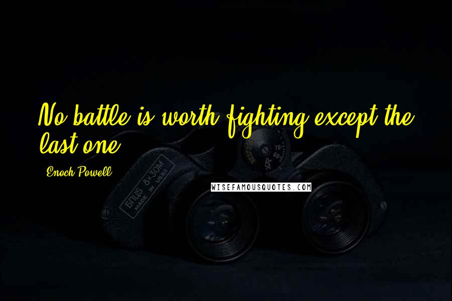 Enoch Powell quotes: No battle is worth fighting except the last one.