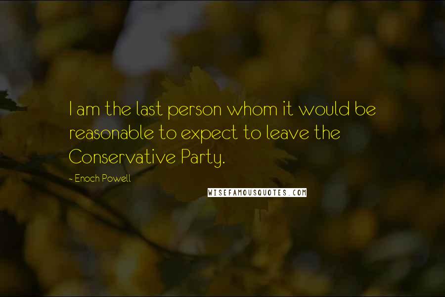 Enoch Powell quotes: I am the last person whom it would be reasonable to expect to leave the Conservative Party.
