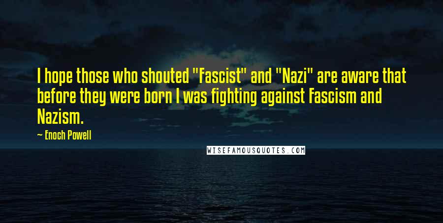 Enoch Powell quotes: I hope those who shouted "Fascist" and "Nazi" are aware that before they were born I was fighting against Fascism and Nazism.
