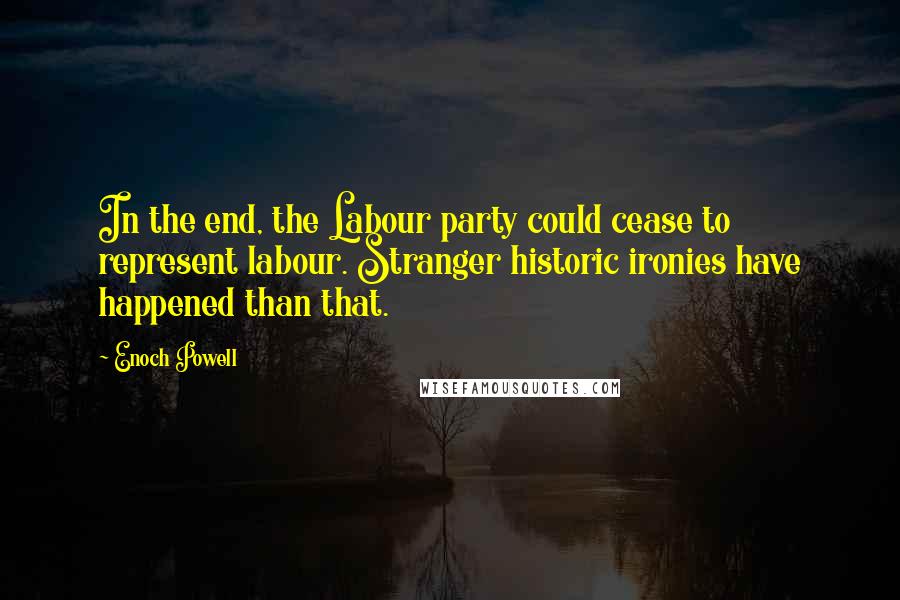 Enoch Powell quotes: In the end, the Labour party could cease to represent labour. Stranger historic ironies have happened than that.