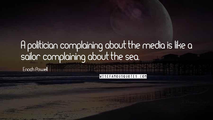 Enoch Powell quotes: A politician complaining about the media is like a sailor complaining about the sea.