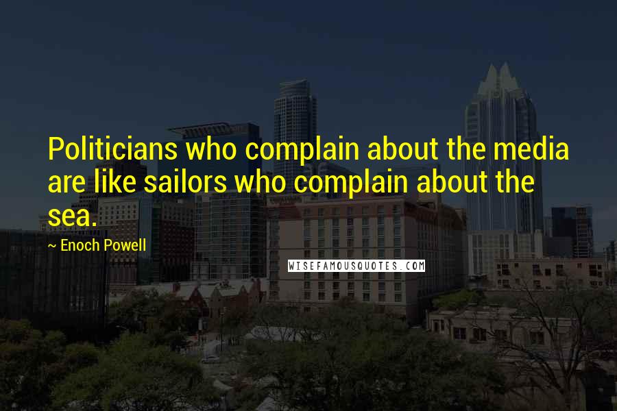 Enoch Powell quotes: Politicians who complain about the media are like sailors who complain about the sea.