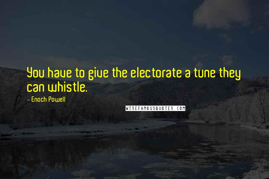 Enoch Powell quotes: You have to give the electorate a tune they can whistle.