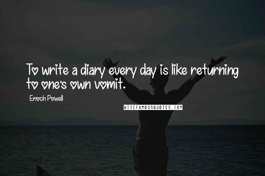 Enoch Powell quotes: To write a diary every day is like returning to one's own vomit.
