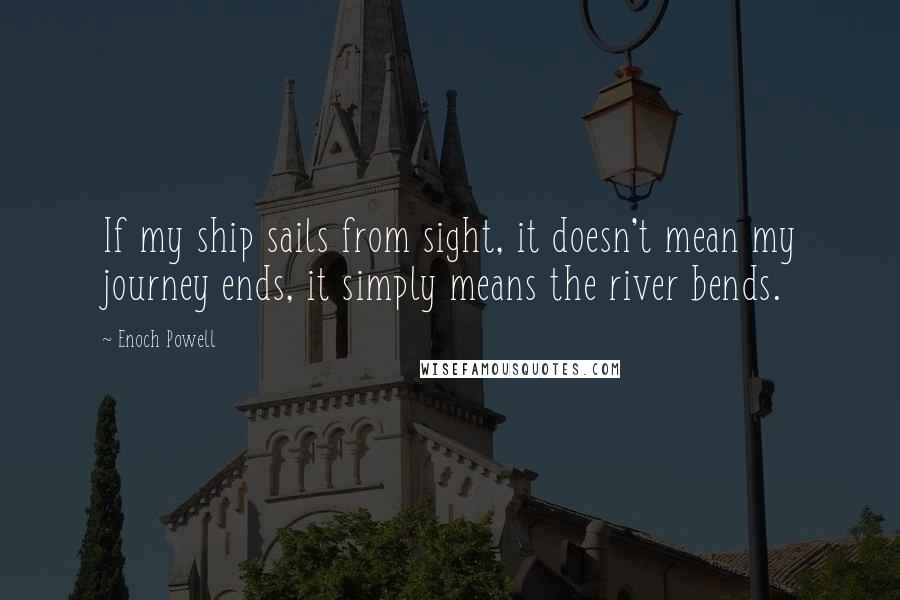 Enoch Powell quotes: If my ship sails from sight, it doesn't mean my journey ends, it simply means the river bends.