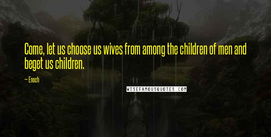 Enoch quotes: Come, let us choose us wives from among the children of men and beget us children.