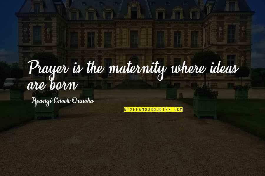 Enoch Quotes By Ifeanyi Enoch Onuoha: Prayer is the maternity where ideas are born. Enoch Quotes By Ifeanyi Enoch Onuoha: Prayer is the maternity where ideas are born.