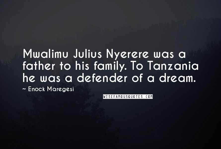 Enock Maregesi quotes: Mwalimu Julius Nyerere was a father to his family. To Tanzania he was a defender of a dream.