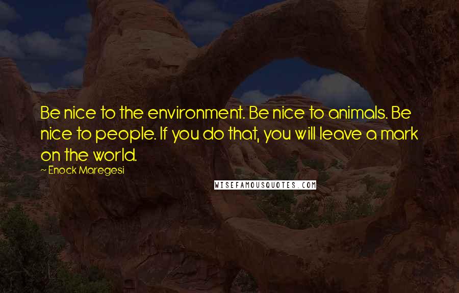 Enock Maregesi quotes: Be nice to the environment. Be nice to animals. Be nice to people. If you do that, you will leave a mark on the world.