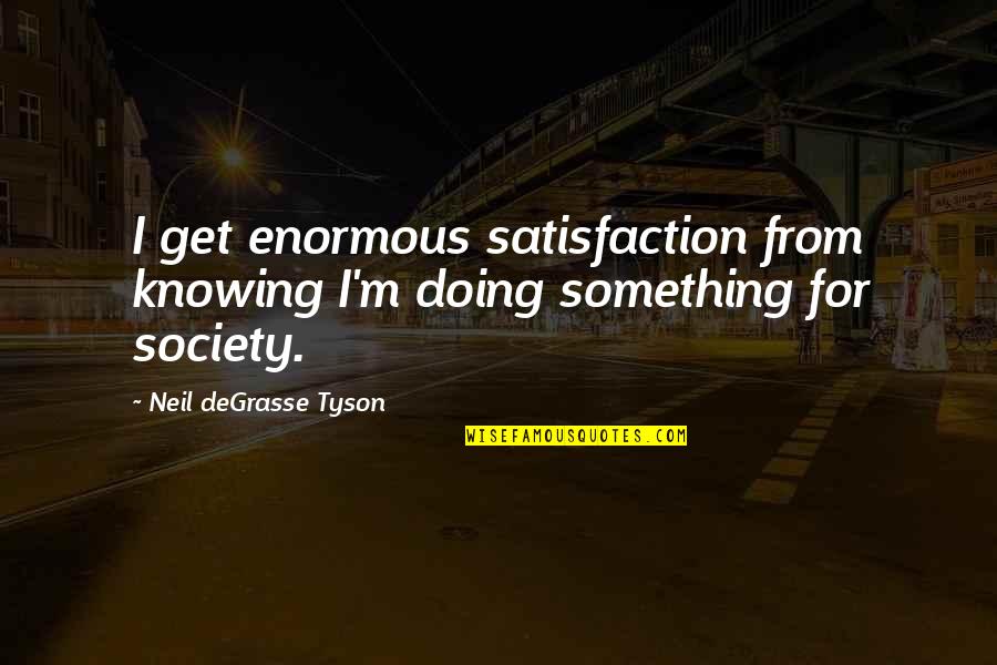 Enormous Quotes By Neil DeGrasse Tyson: I get enormous satisfaction from knowing I'm doing