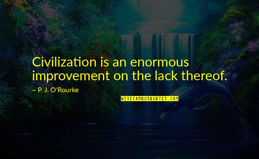 Enormous Quotes By P. J. O'Rourke: Civilization is an enormous improvement on the lack