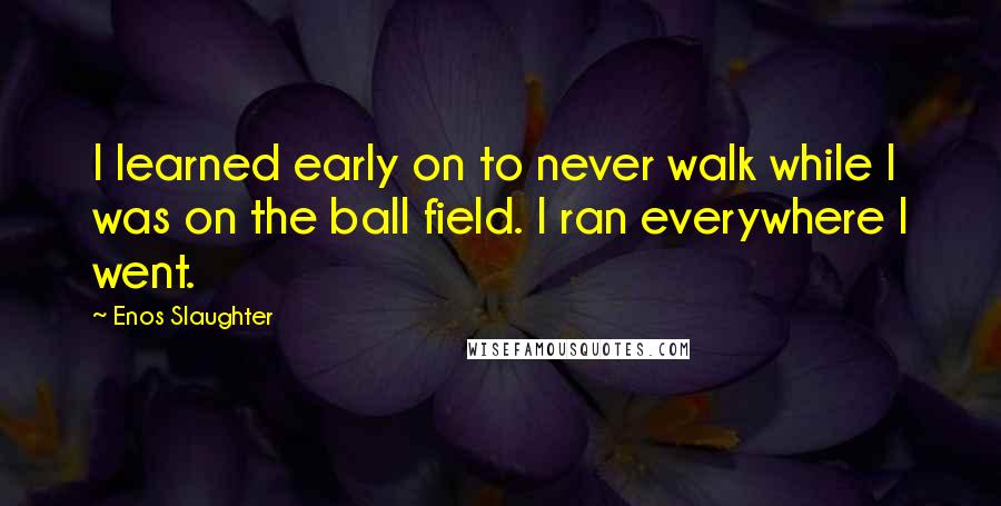 Enos Slaughter quotes: I learned early on to never walk while I was on the ball field. I ran everywhere I went.