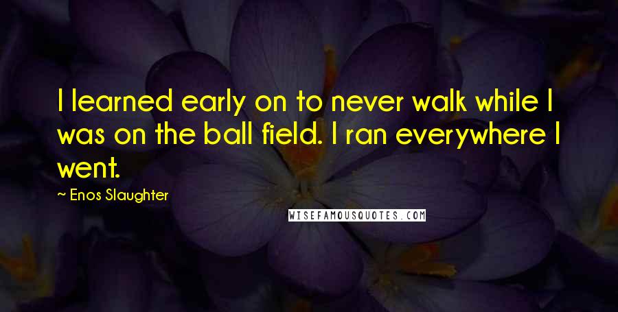 Enos Slaughter quotes: I learned early on to never walk while I was on the ball field. I ran everywhere I went. Enos Slaughter quotes: I learned early on to never walk while I was on the ball field. I ran everywhere I went.