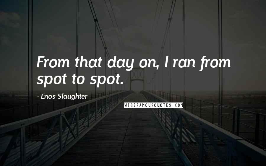Enos Slaughter quotes: From that day on, I ran from spot to spot. Enos Slaughter quotes: From that day on, I ran from spot to spot.