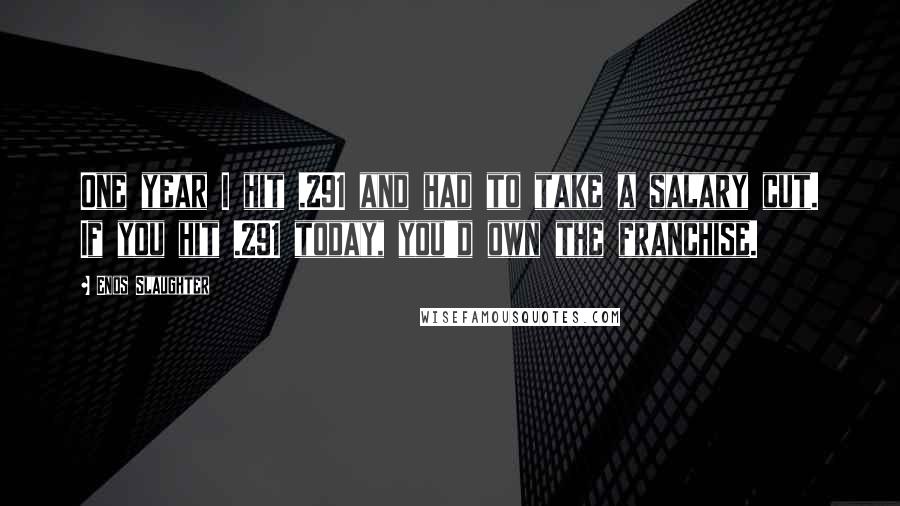Enos Slaughter quotes: One year I hit .291 and had to take a salary cut. If you hit .291 today, you'd own the franchise.
