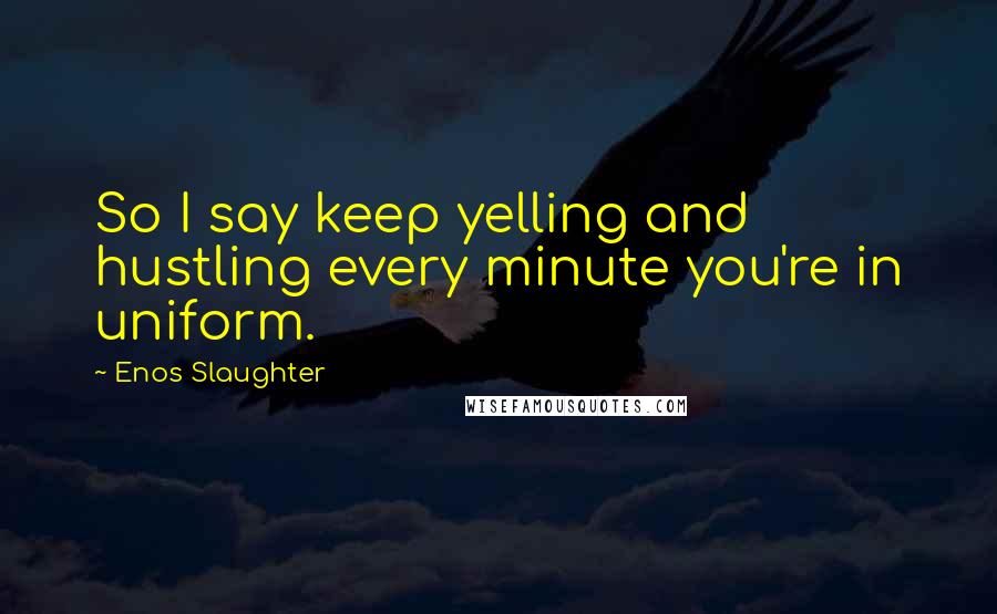 Enos Slaughter quotes: So I say keep yelling and hustling every minute you're in uniform. Enos Slaughter quotes: So I say keep yelling and hustling every minute you're in uniform.