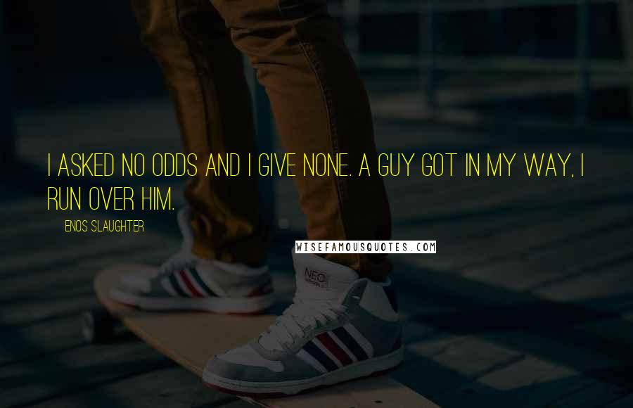 Enos Slaughter quotes: I asked no odds and I give none. A guy got in my way, I run over him. Enos Slaughter quotes: I asked no odds and I give none. A guy got in my way, I run over him.