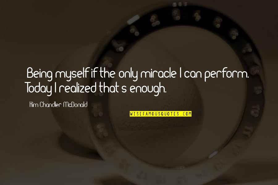 Enough Being Enough Quotes By Kim Chandler McDonald: Being myself if the only miracle I can