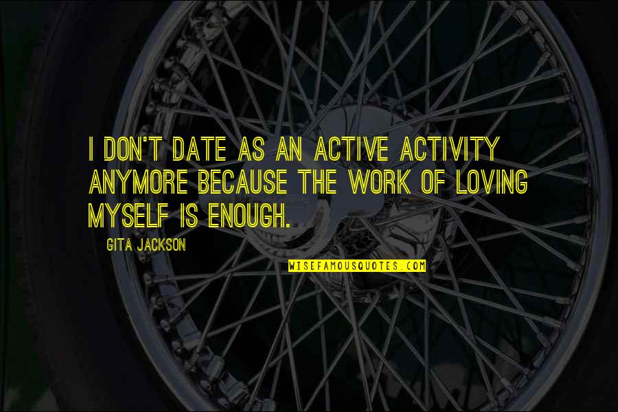 Enough Of Love Quotes By Gita Jackson: I don't date as an active activity anymore Enough Of Love Quotes By Gita Jackson: I don't date as an active activity anymore