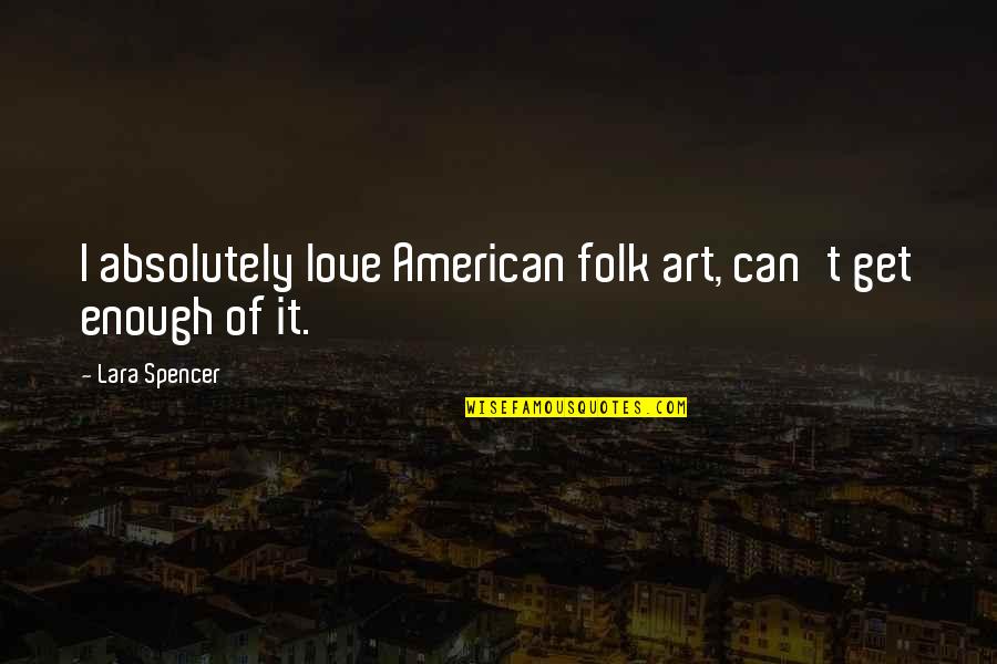 Enough Of Love Quotes By Lara Spencer: I absolutely love American folk art, can't get Enough Of Love Quotes By Lara Spencer: I absolutely love American folk art, can't get