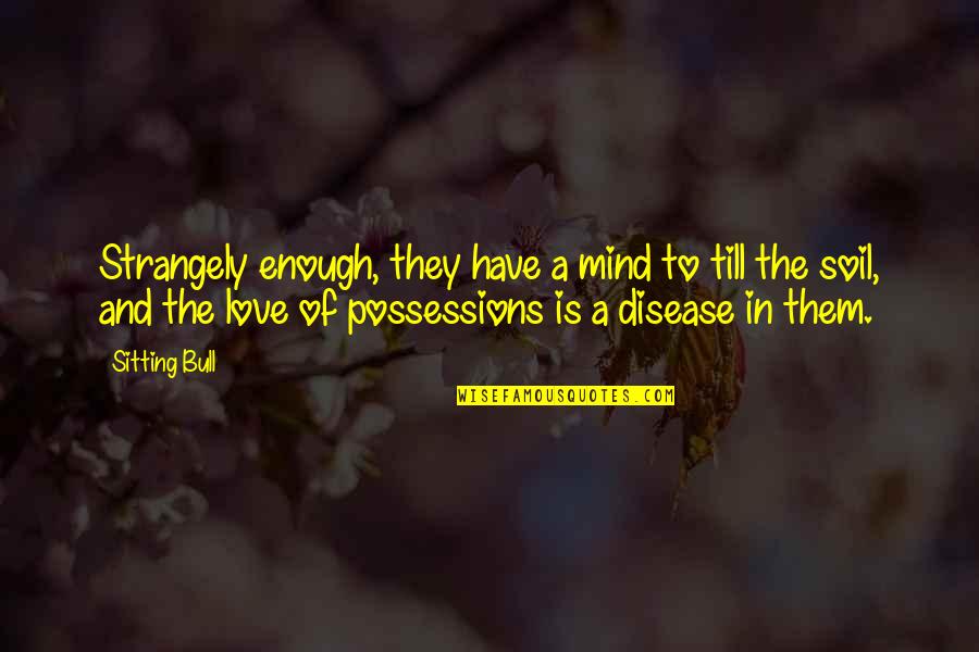 Enough Of Love Quotes By Sitting Bull: Strangely enough, they have a mind to till Enough Of Love Quotes By Sitting Bull: Strangely enough, they have a mind to till