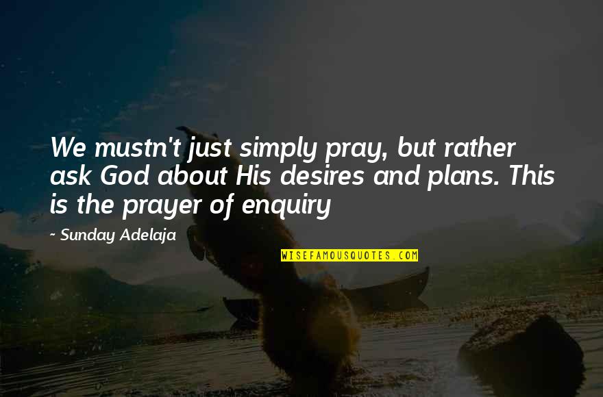 Enquiry's Quotes By Sunday Adelaja: We mustn't just simply pray, but rather ask